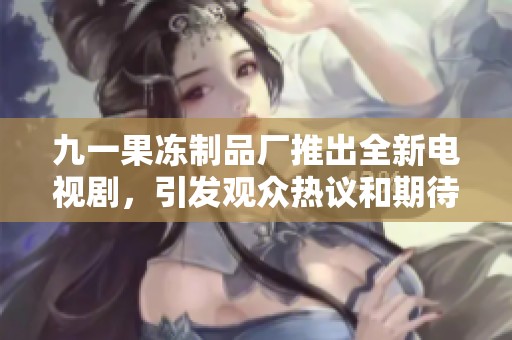 九一果凍制品廠推出全新電視劇，引發(fā)觀眾熱議和期待