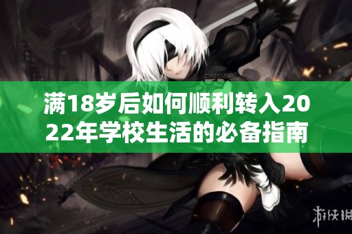 滿18歲后如何順利轉(zhuǎn)入2022年學(xué)校生活的必備指南