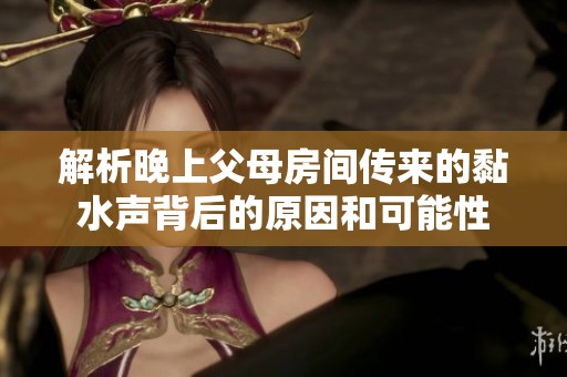 解析晚上父母房間傳來的黏水聲背后的原因和可能性