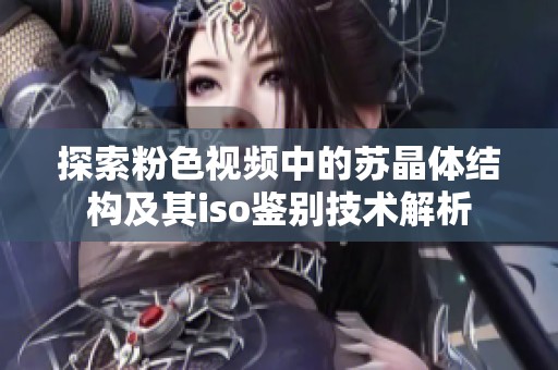 探索粉色視頻中的蘇晶體結(jié)構(gòu)及其iso鑒別技術(shù)解析