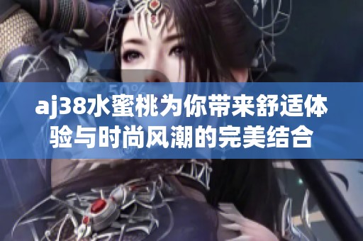 aj38水蜜桃為你帶來舒適體驗與時尚風潮的完美結(jié)合