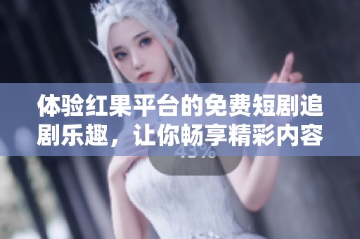 體驗(yàn)紅果平臺(tái)的免費(fèi)短劇追劇樂(lè)趣，讓你暢享精彩內(nèi)容