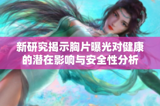 新研究揭示胸片曝光對健康的潛在影響與安全性分析