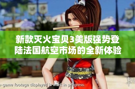 新款滅火寶貝3美版強(qiáng)勢登陸法國航空市場的全新體驗(yàn)