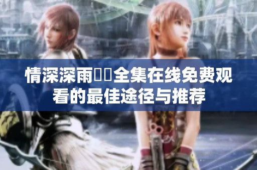 情深深雨濛濛全集在線免費(fèi)觀看的最佳途徑與推薦