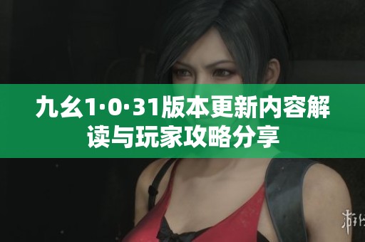 九幺1·0·31版本更新內(nèi)容解讀與玩家攻略分享