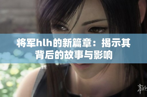 將軍hlh的新篇章：揭示其背后的故事與影響