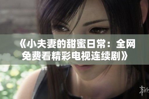 《小夫妻的甜蜜日常：全網(wǎng)免費(fèi)看精彩電視連續(xù)劇》