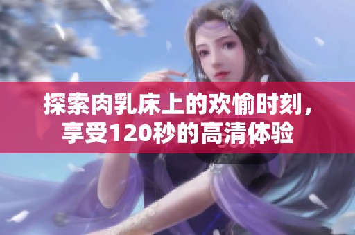 探索肉乳床上的歡愉時刻，享受120秒的高清體驗
