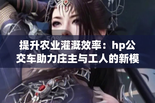 提升農(nóng)業(yè)灌溉效率：hp公交車(chē)助力莊主與工人的新模式