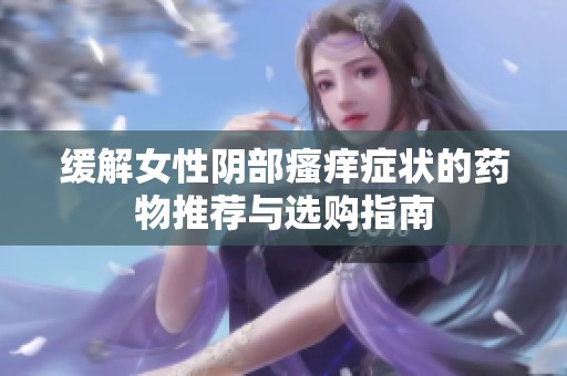 緩解女性陰部瘙癢癥狀的藥物推薦與選購指南
