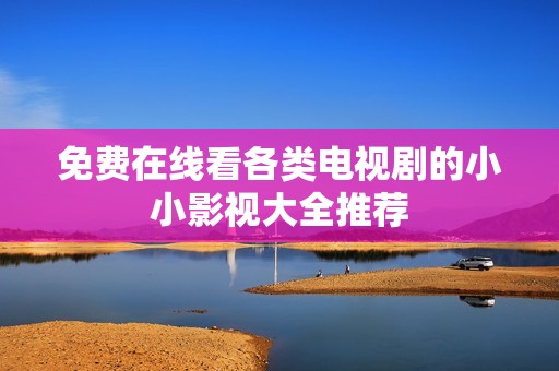 免費(fèi)在線看各類電視劇的小小影視大全推薦