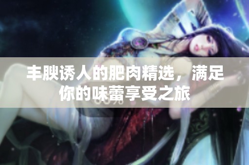 豐腴誘人的肥肉精選，滿足你的味蕾享受之旅