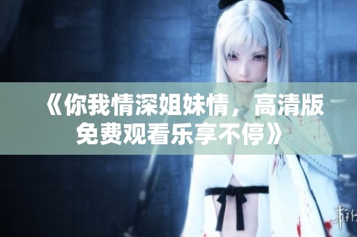 《你我情深姐妹情，高清版免費觀看樂享不?！? title=