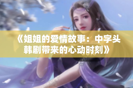 《姐姐的愛情故事：中字頭韓劇帶來的心動時刻》