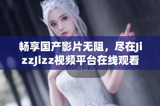 暢享國(guó)產(chǎn)影片無(wú)阻，盡在JizzJizz視頻平臺(tái)在線觀看