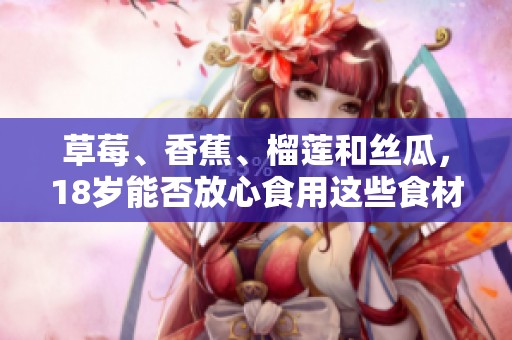 草莓、香蕉、榴蓮和絲瓜，18歲能否放心食用這些食材