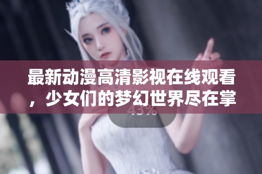 最新動(dòng)漫高清影視在線觀看，少女們的夢(mèng)幻世界盡在掌握中