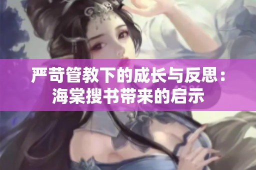 嚴(yán)苛管教下的成長與反思：海棠搜書帶來的啟示
