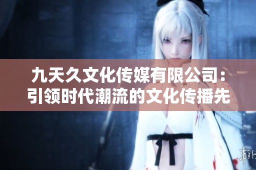 九天久文化傳媒有限公司：引領(lǐng)時(shí)代潮流的文化傳播先鋒