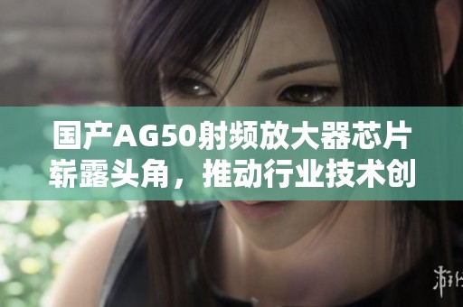 國產(chǎn)AG50射頻放大器芯片嶄露頭角，推動行業(yè)技術(shù)創(chuàng)新