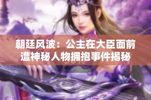 朝廷風(fēng)波：公主在大臣面前遭神秘人物擁抱事件揭秘