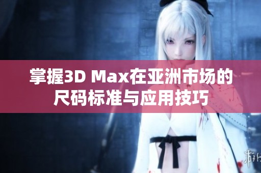 掌握3D Max在亞洲市場(chǎng)的尺碼標(biāo)準(zhǔn)與應(yīng)用技巧