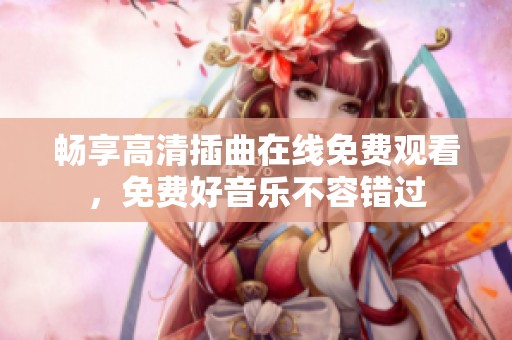 暢享高清插曲在線免費(fèi)觀看，免費(fèi)好音樂不容錯過