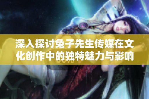 深入探討兔子先生傳媒在文化創(chuàng)作中的獨特魅力與影響力