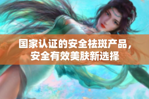 國家認證的安全祛斑產品，安全有效美膚新選擇