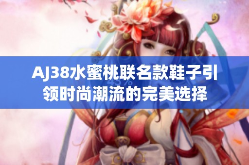 AJ38水蜜桃聯(lián)名款鞋子引領時尚潮流的完美選擇