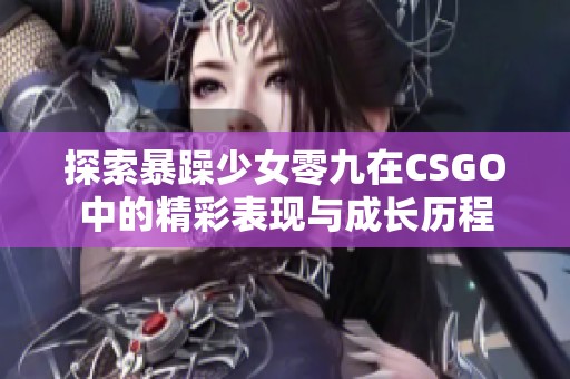 探索暴躁少女零九在CSGO中的精彩表現(xiàn)與成長歷程