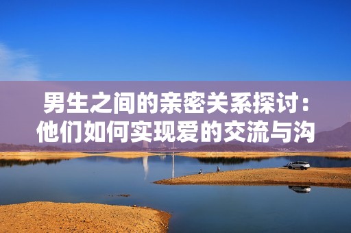 男生之間的親密關(guān)系探討：他們?nèi)绾螌?shí)現(xiàn)愛(ài)的交流與溝通