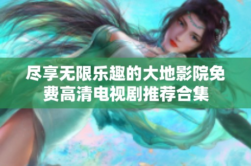 盡享無限樂趣的大地影院免費(fèi)高清電視劇推薦合集