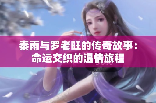 秦雨與羅老旺的傳奇故事：命運交織的溫情旅程