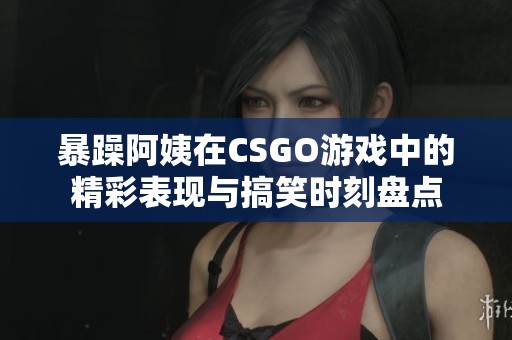 暴躁阿姨在CSGO游戲中的精彩表現(xiàn)與搞笑時(shí)刻盤點(diǎn)
