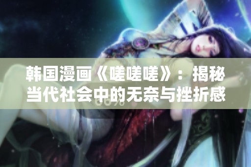韓國漫畫《嗟嗟嗟》：揭秘當(dāng)代社會(huì)中的無奈與挫折感