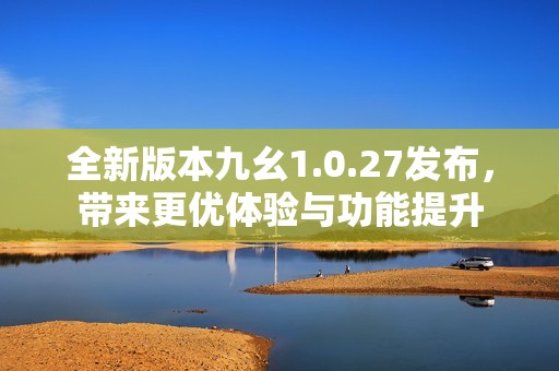 全新版本九幺1.0.27發(fā)布，帶來更優(yōu)體驗與功能提升