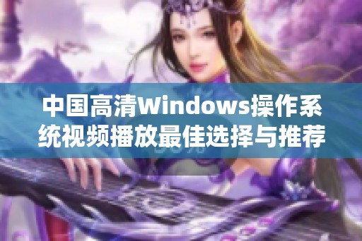 中國高清Windows操作系統(tǒng)視頻播放最佳選擇與推薦指南