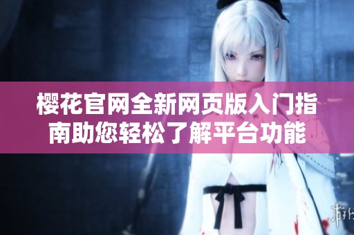 櫻花官網(wǎng)全新網(wǎng)頁版入門指南助您輕松了解平臺功能