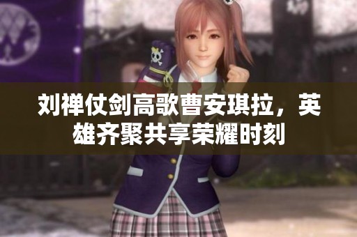 劉禪仗劍高歌曹安琪拉，英雄齊聚共享榮耀時(shí)刻