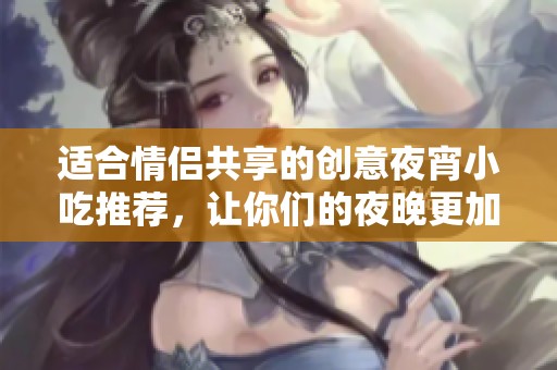 適合情侶共享的創(chuàng)意夜宵小吃推薦，讓你們的夜晚更加美味。