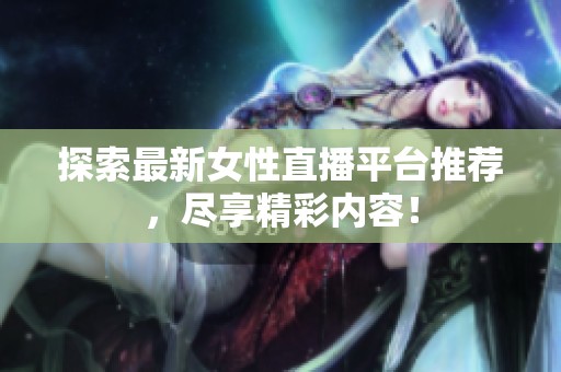 探索最新女性直播平臺推薦，盡享精彩內(nèi)容！