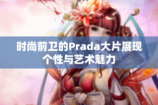 時尚前衛(wèi)的Prada大片展現(xiàn)個性與藝術(shù)魅力