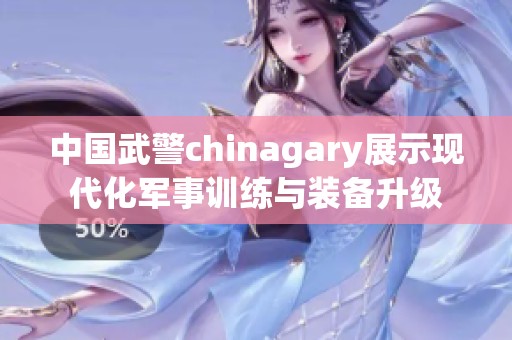 中國武警chinagary展示現(xiàn)代化軍事訓(xùn)練與裝備升級(jí)