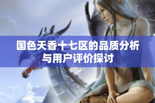 國色天香十七區(qū)的品質(zhì)分析與用戶評價探討