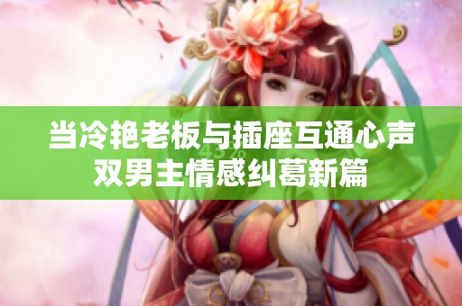 當(dāng)冷艷老板與插座互通心聲雙男主情感糾葛新篇