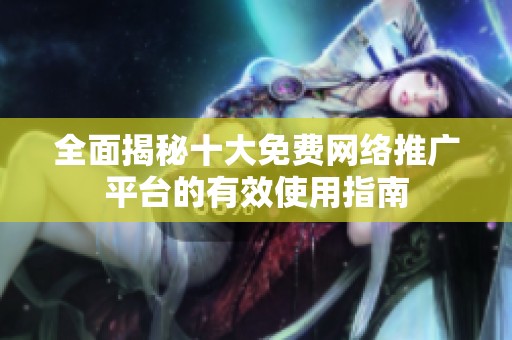 全面揭秘十大免費(fèi)網(wǎng)絡(luò)推廣平臺的有效使用指南