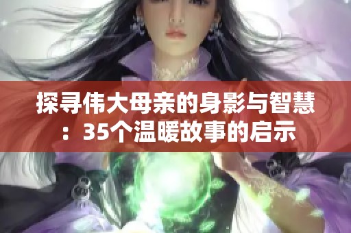 探尋偉大母親的身影與智慧：35個(gè)溫暖故事的啟示
