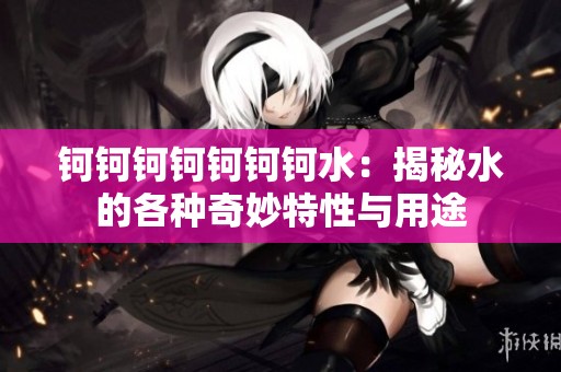 鈳鈳鈳鈳鈳鈳鈳水：揭秘水的各種奇妙特性與用途